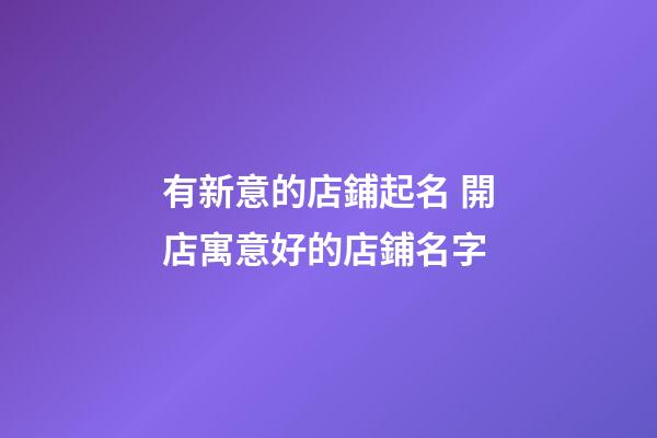 有新意的店鋪起名 開店寓意好的店鋪名字-第1張-店鋪起名-玄機派